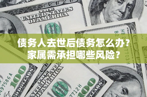 武汉债务人去世后债务怎么办？家属需承担哪些风险？