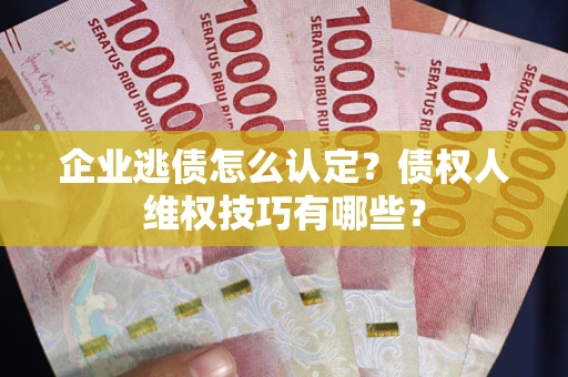 武汉企业逃债怎么认定？债权人维权技巧有哪些？