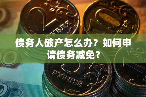 武汉债务人破产怎么办？如何申请债务减免？