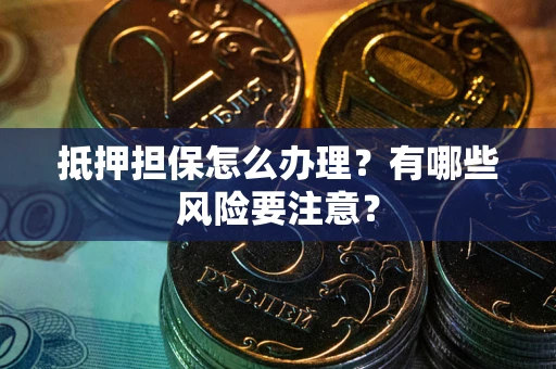 武汉抵押担保怎么办理？有哪些风险要注意？