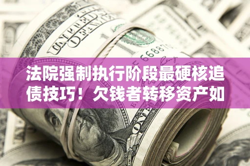 武汉法院强制执行阶段最硬核追债技巧！欠钱者转移资产如何破解？