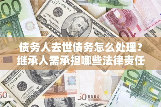武汉债务人去世债务怎么处理？继承人需承担哪些法律责任？