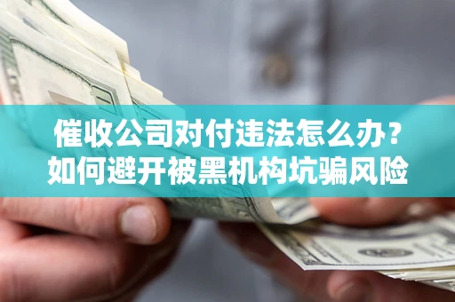 武汉催收公司对付违法怎么办？如何避开被黑机构坑骗风险