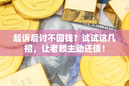 武汉起诉后讨不回钱？试试这几招，让老赖主动还债！