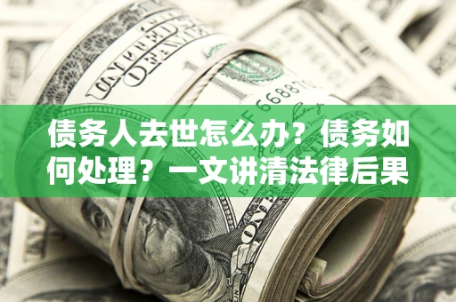 武汉债务人去世怎么办？债务如何处理？一文讲清法律后果