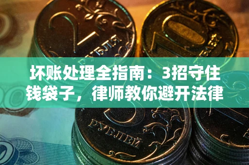 武汉坏账处理全指南：3招守住钱袋子，律师教你避开法律雷区