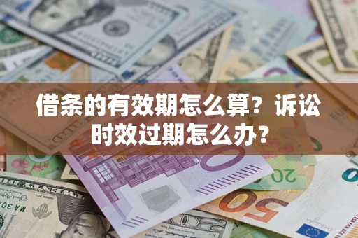 武汉借条的有效期怎么算？诉讼时效过期怎么办？