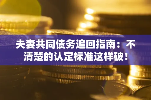 武汉夫妻共同债务追回指南：不清楚的认定标准这样破！