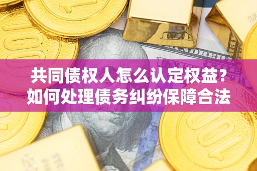 武汉共同债权人怎么认定权益？如何处理债务纠纷保障合法权益？