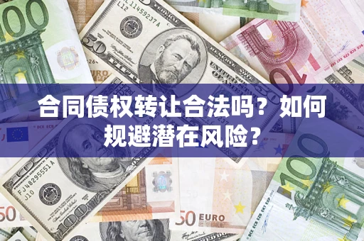 武汉合同债权转让合法吗?如何规避潜在风险? 武汉合同债权转让合法吗?如何规避潜在风险?