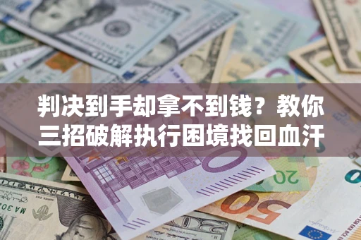 武汉判决到手却拿不到钱？教你三招破解执行困境找回血汗钱