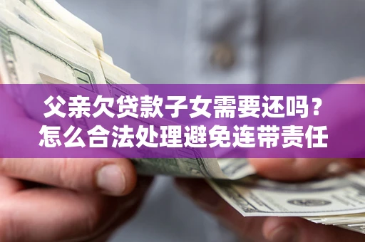武汉父亲欠贷款子女需要还吗？怎么合法处理避免连带责任？
