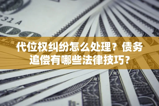 武汉代位权纠纷怎么处理？债务追偿有哪些法律技巧？