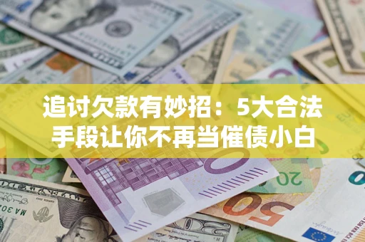 武汉追讨欠款有妙招：5大合法手段让你不再当催债小白