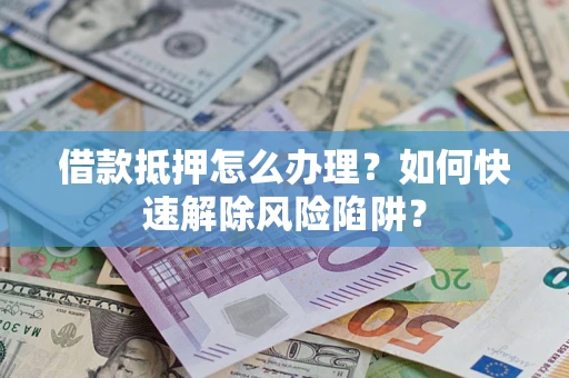 武汉借款抵押怎么办理？如何快速解除风险陷阱？