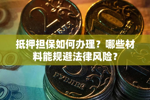 武汉抵押担保如何办理？哪些材料能规避法律风险？