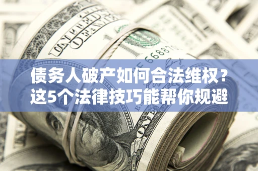 武汉债务人破产如何合法维权？这5个法律技巧能帮你规避风险