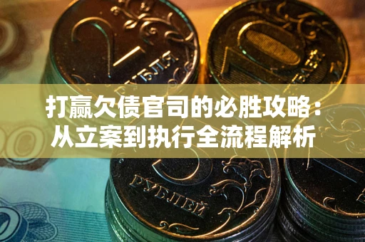 武汉打赢欠债官司的必胜攻略：从立案到执行全流程解析