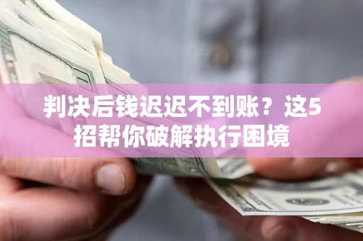 武汉判决后钱迟迟不到账？这5招帮你破解执行困境