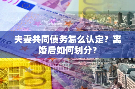 武汉夫妻共同债务怎么认定？离婚后如何划分？