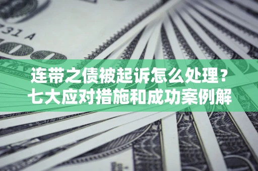 武汉连带之债被起诉怎么处理？七大应对措施和成功案例解析