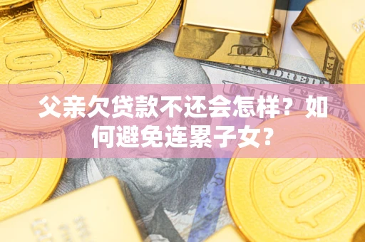 武汉父亲欠贷款不还会怎样？如何避免连累子女？
