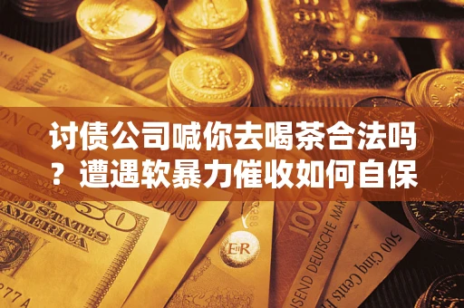 武汉讨债公司喊你去喝茶合法吗？遭遇软暴力催收如何自保？