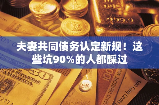 武汉夫妻共同债务认定新规！这些坑90%的人都踩过