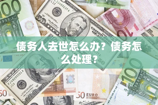 武汉债务人去世怎么办？债务怎么处理？