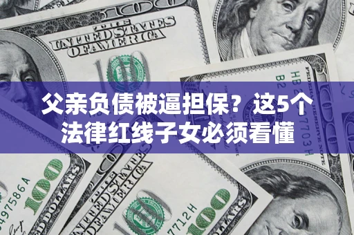 武汉父亲负债被逼担保？这5个法律红线子女必须看懂