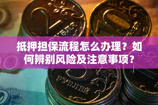 武汉抵押担保流程怎么办理？如何辨别风险及注意事项？