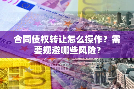 武汉合同债权转让怎么操作？需要规避哪些风险？