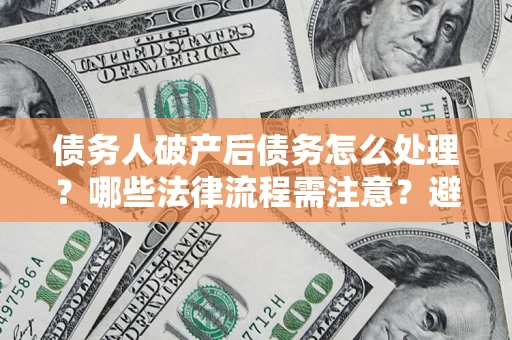 武汉债务人破产后债务怎么处理？哪些法律流程需注意？避免踩坑指南