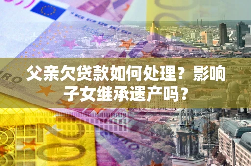 武汉父亲欠贷款如何处理？影响子女继承遗产吗？