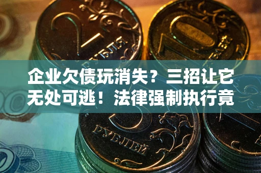 武汉企业欠债玩消失？三招让它无处可逃！法律强制执行竟比讨债公司还狠？