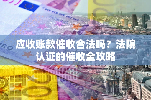 武汉应收账款催收合法吗？法院认证的催收全攻略