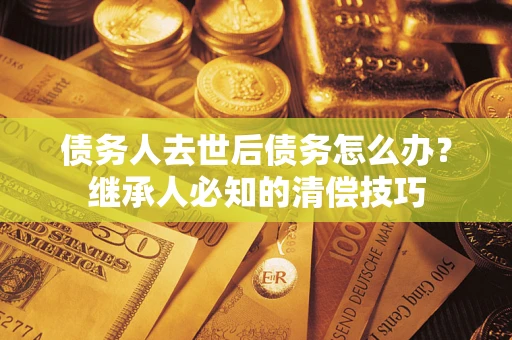 武汉债务人去世后债务怎么办？继承人必知的清偿技巧