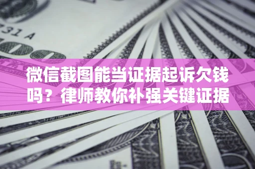 武汉微信截图能当证据起诉欠钱吗？律师教你补强关键证据