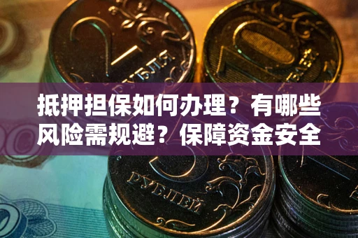 武汉抵押担保如何办理？有哪些风险需规避？保障资金安全