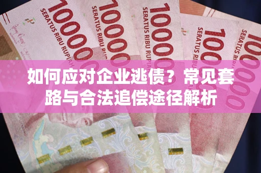 武汉如何应对企业逃债？常见套路与合法追偿途径解析