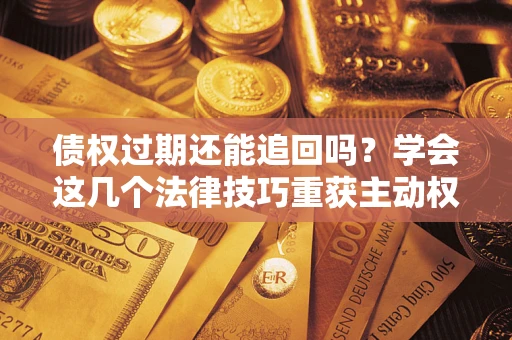 武汉债权过期还能追回吗？学会这几个法律技巧重获主动权