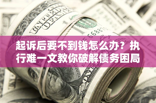 武汉起诉后要不到钱怎么办？执行难一文教你破解债务困局