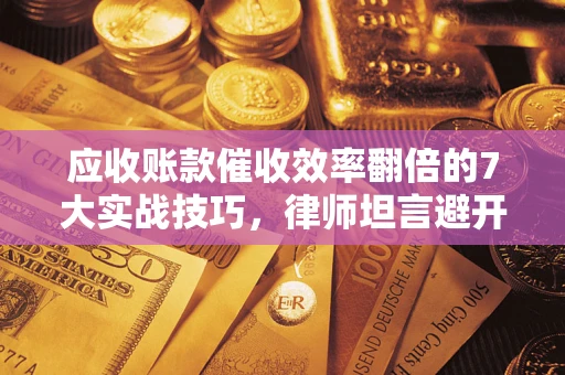 武汉应收账款催收效率翻倍的7大实战技巧，律师坦言避开这些法律雷区最关键
