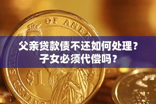 武汉父亲贷款债不还如何处理？子女必须代偿吗？