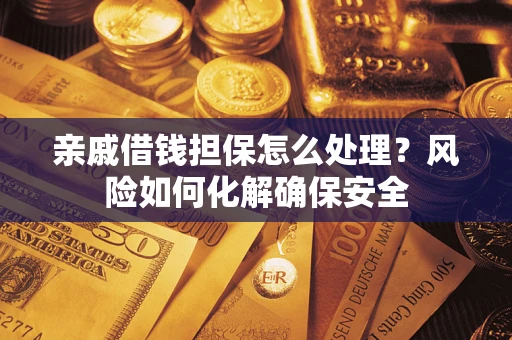 武汉亲戚借钱担保怎么处理？风险如何化解确保安全