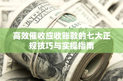 武汉高效催收应收账款的七大正规技巧与实操指南