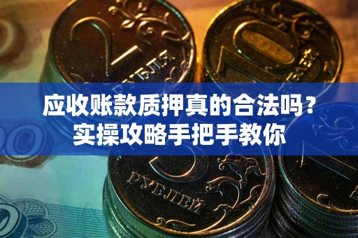 武汉应收账款质押真的合法吗？实操攻略手把手教你