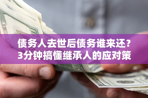 武汉债务人去世后债务谁来还？3分钟搞懂继承人的应对策略