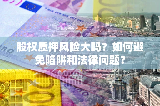 武汉股权质押风险大吗？如何避免陷阱和法律问题？