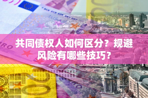 武汉共同债权人如何区分？规避风险有哪些技巧？